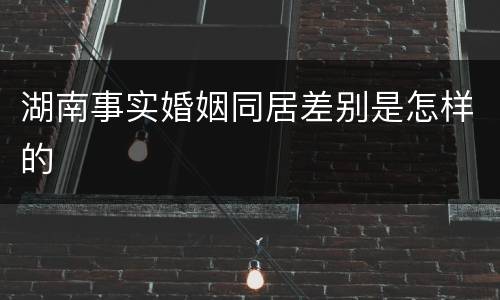 湖南事实婚姻同居差别是怎样的