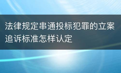 法律规定串通投标犯罪的立案追诉标准怎样认定