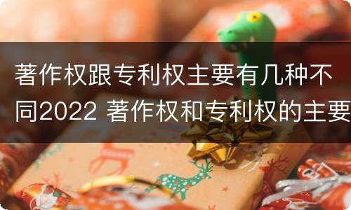 著作权跟专利权主要有几种不同2022 著作权和专利权的主要区别