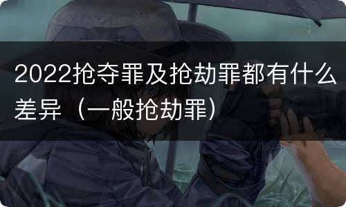 2022抢夺罪及抢劫罪都有什么差异（一般抢劫罪）