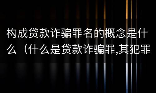 构成贷款诈骗罪名的概念是什么（什么是贷款诈骗罪,其犯罪构成是什么）