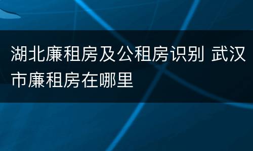 湖北廉租房及公租房识别 武汉市廉租房在哪里