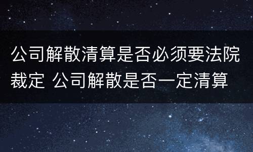 公司解散清算是否必须要法院裁定 公司解散是否一定清算