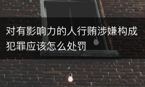 对有影响力的人行贿涉嫌构成犯罪应该怎么处罚