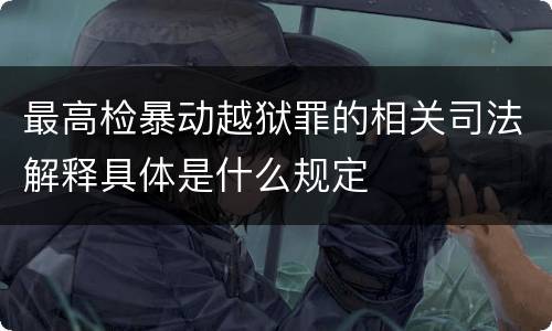最高检暴动越狱罪的相关司法解释具体是什么规定