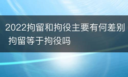 2022拘留和拘役主要有何差别 拘留等于拘役吗