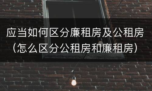 应当如何区分廉租房及公租房（怎么区分公租房和廉租房）
