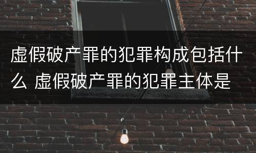 虚假破产罪的犯罪构成包括什么 虚假破产罪的犯罪主体是