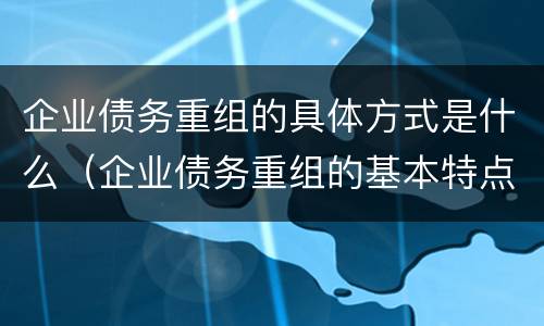 企业债务重组的具体方式是什么（企业债务重组的基本特点）