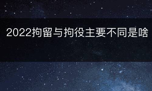 2022拘留与拘役主要不同是啥