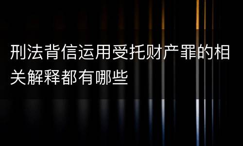 刑法背信运用受托财产罪的相关解释都有哪些
