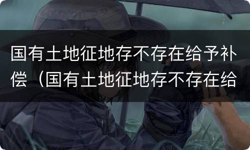 国有土地征地存不存在给予补偿（国有土地征地存不存在给予补偿款的情形）