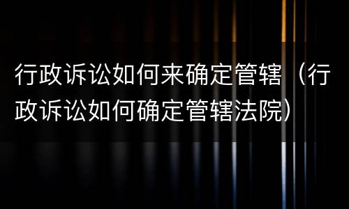 行政诉讼如何来确定管辖（行政诉讼如何确定管辖法院）
