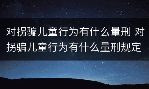 对拐骗儿童行为有什么量刑 对拐骗儿童行为有什么量刑规定