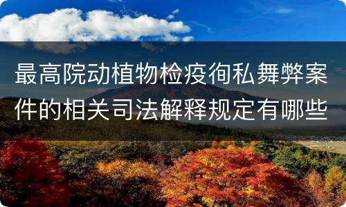 最高院动植物检疫徇私舞弊案件的相关司法解释规定有哪些内容