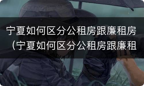 宁夏如何区分公租房跟廉租房（宁夏如何区分公租房跟廉租房区别）