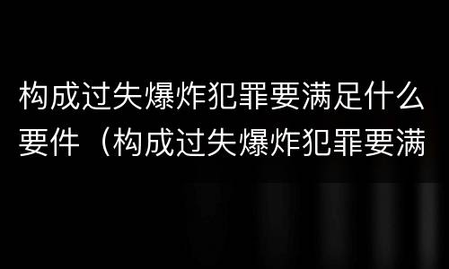 构成过失爆炸犯罪要满足什么要件（构成过失爆炸犯罪要满足什么要件）
