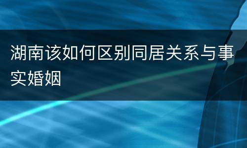 湖南该如何区别同居关系与事实婚姻