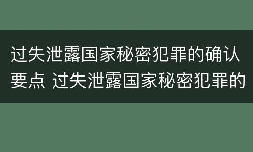 过失泄露国家秘密犯罪的确认要点 过失泄露国家秘密犯罪的确认要点是什么