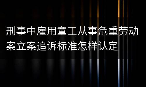 刑事中雇用童工从事危重劳动案立案追诉标准怎样认定