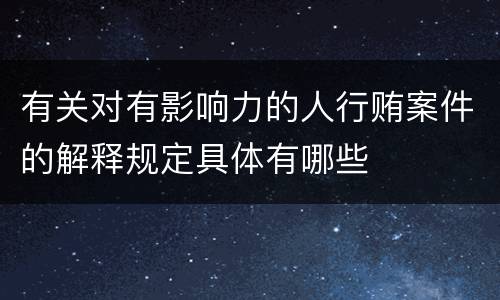 有关对有影响力的人行贿案件的解释规定具体有哪些