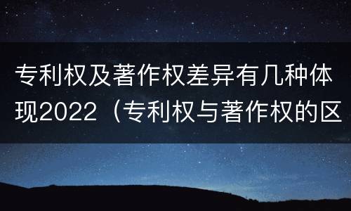 专利权及著作权差异有几种体现2022（专利权与著作权的区别与联系）