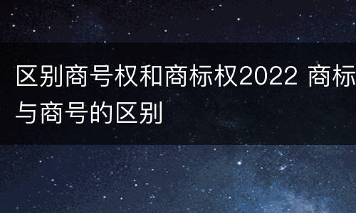 区别商号权和商标权2022 商标与商号的区别