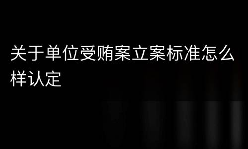 关于单位受贿案立案标准怎么样认定