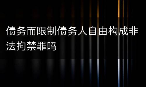 债务而限制债务人自由构成非法拘禁罪吗