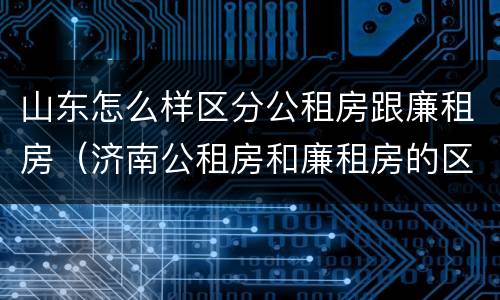 山东怎么样区分公租房跟廉租房（济南公租房和廉租房的区别）