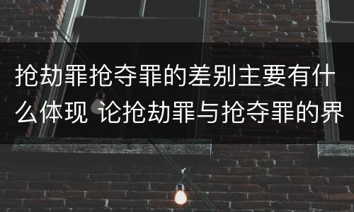 抢劫罪抢夺罪的差别主要有什么体现 论抢劫罪与抢夺罪的界限