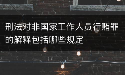 刑法对非国家工作人员行贿罪的解释包括哪些规定