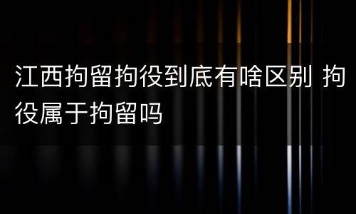 江西拘留拘役到底有啥区别 拘役属于拘留吗