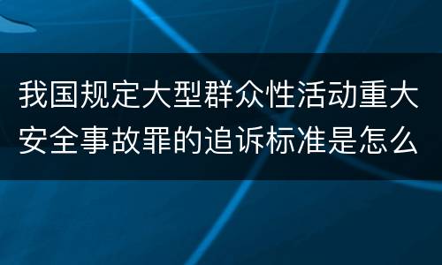 我国规定大型群众性活动重大安全事故罪的追诉标准是怎么样规定