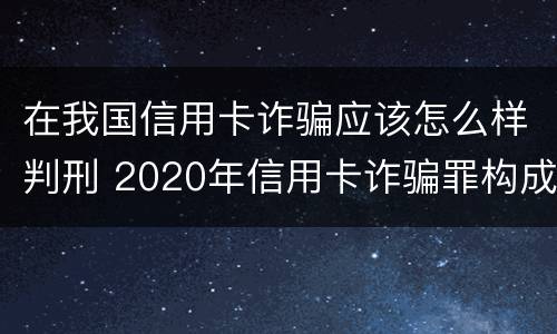 在我国信用卡诈骗应该怎么样判刑 2020年信用卡诈骗罪构成要件