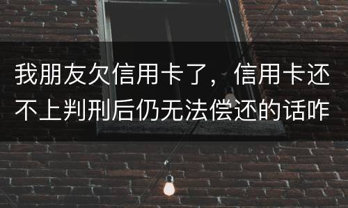 我朋友欠信用卡了,信用卡还不上判刑后仍无法偿还的话咋办呢