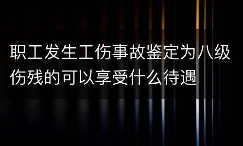 职工发生工伤事故鉴定为八级伤残的可以享受什么待遇