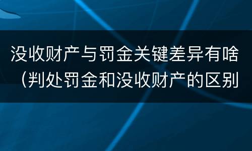 没收财产与罚金关键差异有啥（判处罚金和没收财产的区别）