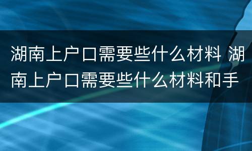 湖南上户口需要些什么材料 湖南上户口需要些什么材料和手续
