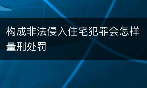 构成非法侵入住宅犯罪会怎样量刑处罚