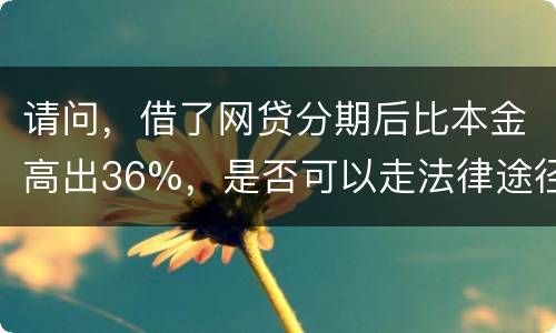 请问，借了网贷分期后比本金高出36%，是否可以走法律途径。