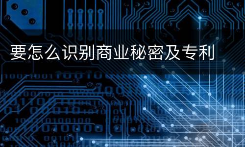 要怎么识别商业秘密及专利
