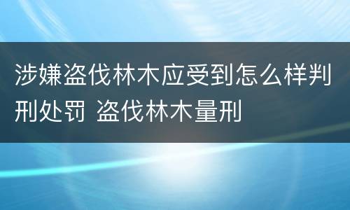 涉嫌盗伐林木应受到怎么样判刑处罚 盗伐林木量刑
