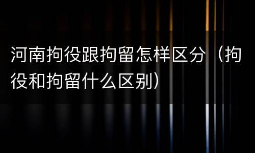 河南拘役跟拘留怎样区分（拘役和拘留什么区别）