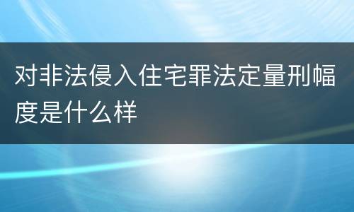对非法侵入住宅罪法定量刑幅度是什么样