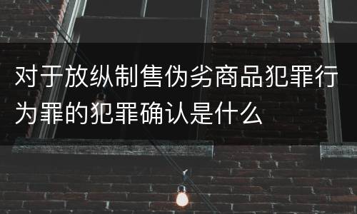 对于放纵制售伪劣商品犯罪行为罪的犯罪确认是什么