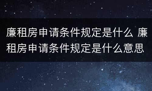 廉租房申请条件规定是什么 廉租房申请条件规定是什么意思