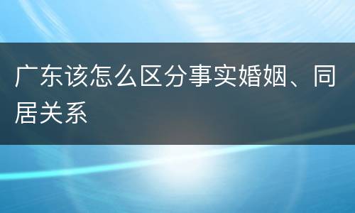 广东该怎么区分事实婚姻、同居关系