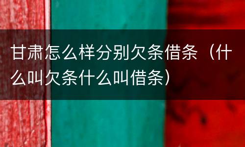 甘肃怎么样分别欠条借条（什么叫欠条什么叫借条）