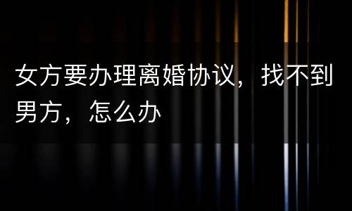 女方要办理离婚协议，找不到男方，怎么办